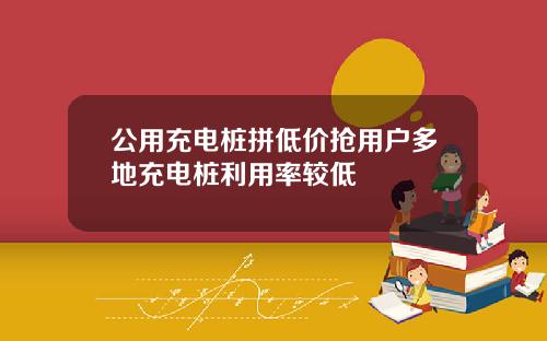 公用充电桩拼低价抢用户多地充电桩利用率较低