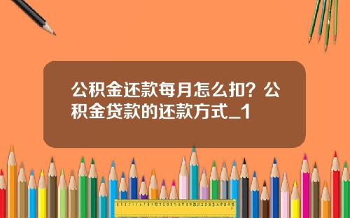 公积金还款每月怎么扣？公积金贷款的还款方式_1