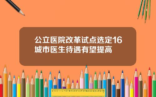 公立医院改革试点选定16城市医生待遇有望提高
