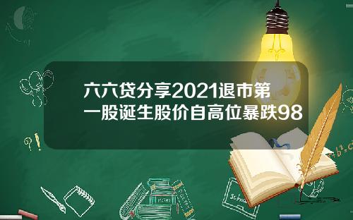六六贷分享2021退市第一股诞生股价自高位暴跌98