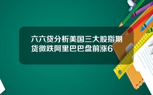 六六贷分析美国三大股指期货微跌阿里巴巴盘前涨6