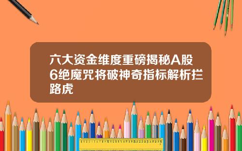 六大资金维度重磅揭秘A股6绝魔咒将破神奇指标解析拦路虎