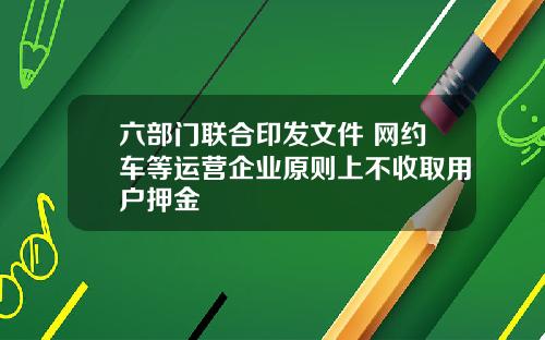 六部门联合印发文件 网约车等运营企业原则上不收取用户押金
