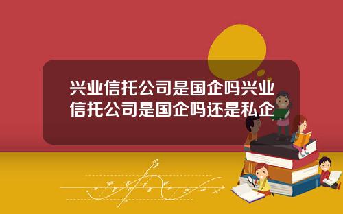 兴业信托公司是国企吗兴业信托公司是国企吗还是私企