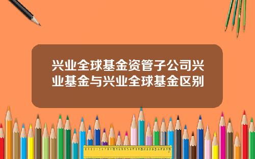 兴业全球基金资管子公司兴业基金与兴业全球基金区别