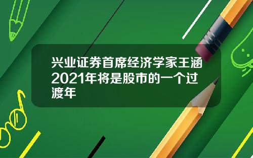 兴业证券首席经济学家王涵2021年将是股市的一个过渡年