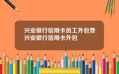 兴业银行信用卡员工外包费兴业银行信用卡外包