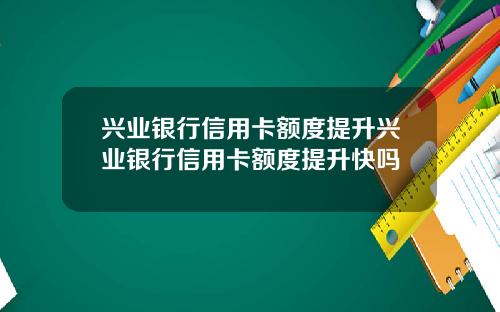兴业银行信用卡额度提升兴业银行信用卡额度提升快吗