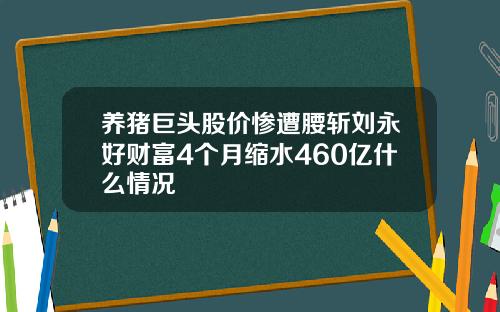 养猪巨头股价惨遭腰斩刘永好财富4个月缩水460亿什么情况