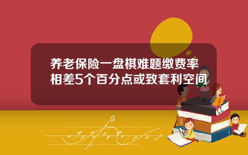 养老保险一盘棋难题缴费率相差5个百分点或致套利空间
