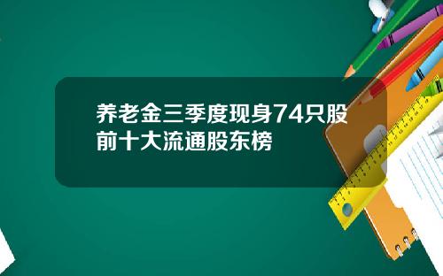 养老金三季度现身74只股前十大流通股东榜