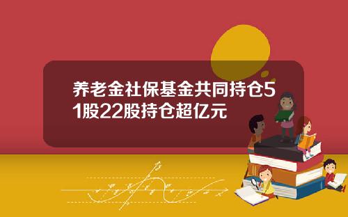 养老金社保基金共同持仓51股22股持仓超亿元