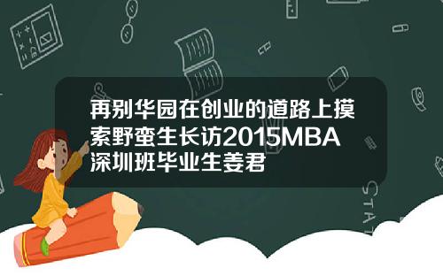 再别华园在创业的道路上摸索野蛮生长访2015MBA深圳班毕业生姜君