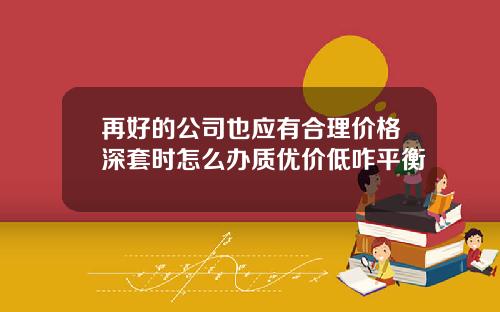 再好的公司也应有合理价格深套时怎么办质优价低咋平衡