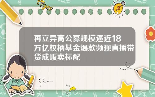 再立异高公募规模逼近18万亿权柄基金爆款频现直播带货成贩卖标配