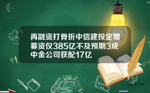 再融资打骨折中信建投定增募资仅385亿不及预期3成中金公司获配17亿