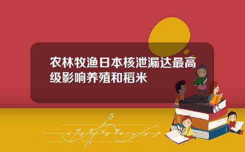 农林牧渔日本核泄漏达最高级影响养殖和稻米