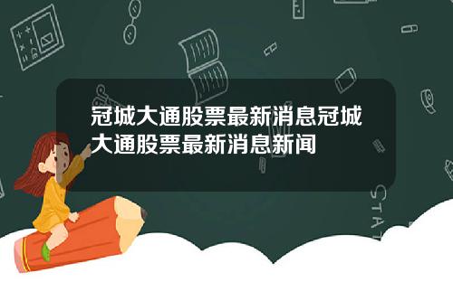 冠城大通股票最新消息冠城大通股票最新消息新闻