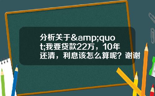 分析关于&quot;我要贷款22万，10年还清，利息该怎么算呢？谢谢？&quot;的解释