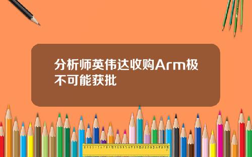 分析师英伟达收购Arm极不可能获批