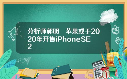 分析师郭明錤苹果或于2020年开售iPhoneSE2