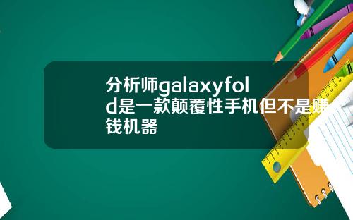 分析师galaxyfold是一款颠覆性手机但不是赚钱机器