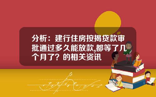 分析：建行住房按揭贷款审批通过多久能放款,都等了几个月了？的相关资讯
