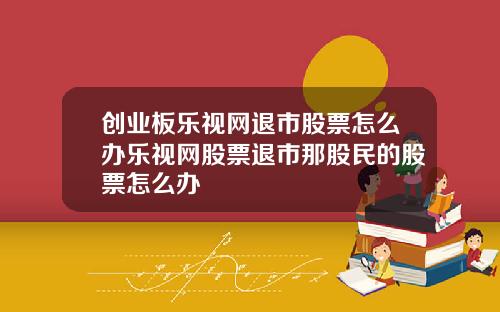 创业板乐视网退市股票怎么办乐视网股票退市那股民的股票怎么办