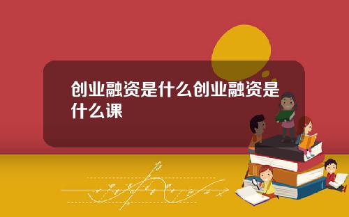 创业融资是什么创业融资是什么课