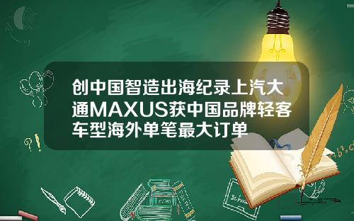 创中国智造出海纪录上汽大通MAXUS获中国品牌轻客车型海外单笔最大订单