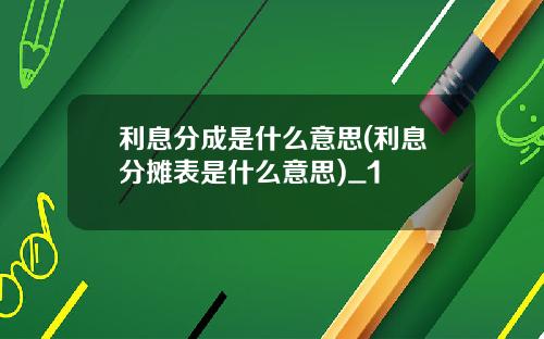 利息分成是什么意思(利息分摊表是什么意思)_1