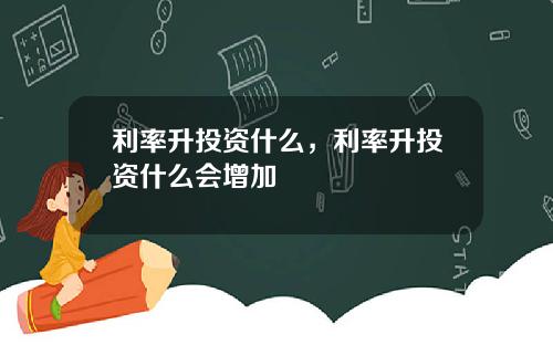 利率升投资什么，利率升投资什么会增加