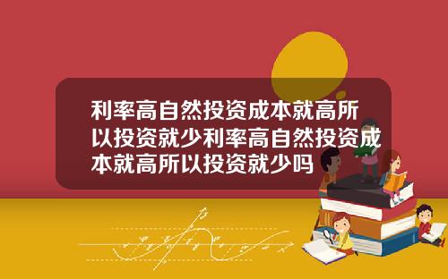 利率高自然投资成本就高所以投资就少利率高自然投资成本就高所以投资就少吗