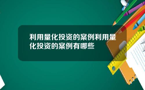 利用量化投资的案例利用量化投资的案例有哪些