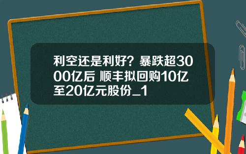 利空还是利好？暴跌超3000亿后 顺丰拟回购10亿至20亿元股份_1