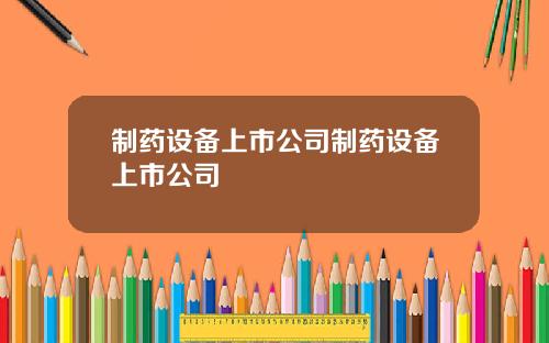 制药设备上市公司制药设备上市公司