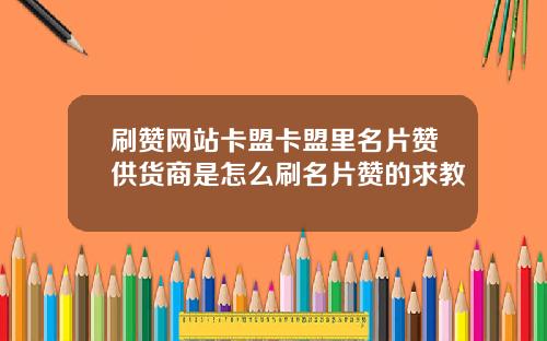 刷赞网站卡盟卡盟里名片赞供货商是怎么刷名片赞的求教