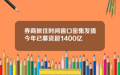 券商抓住时间窗口密集发债今年已募资超1400亿