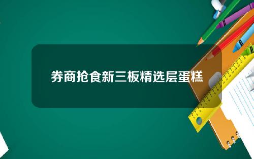 券商抢食新三板精选层蛋糕