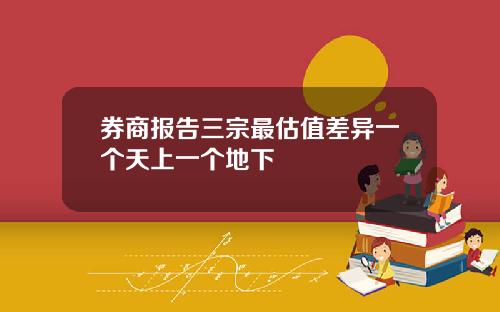 券商报告三宗最估值差异一个天上一个地下