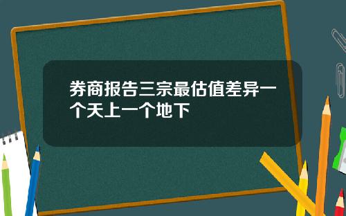 券商报告三宗最估值差异一个天上一个地下