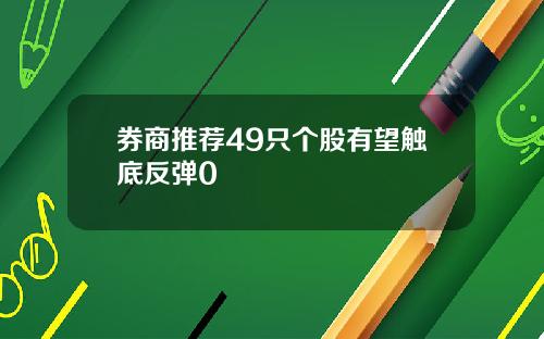 券商推荐49只个股有望触底反弹0