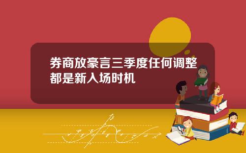 券商放豪言三季度任何调整都是新入场时机