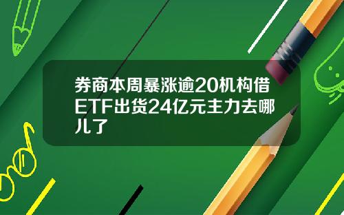 券商本周暴涨逾20机构借ETF出货24亿元主力去哪儿了