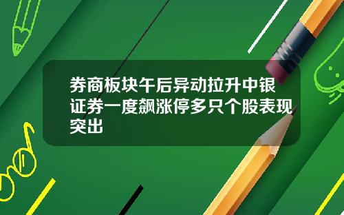券商板块午后异动拉升中银证券一度飙涨停多只个股表现突出