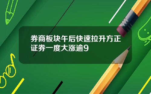 券商板块午后快速拉升方正证券一度大涨逾9