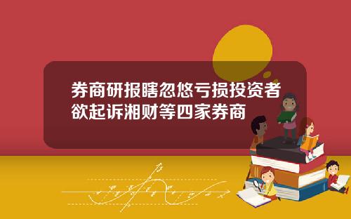 券商研报瞎忽悠亏损投资者欲起诉湘财等四家券商