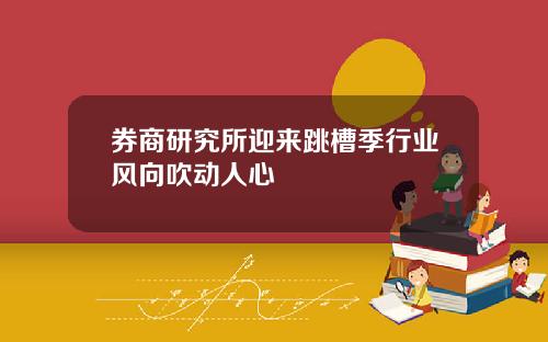 券商研究所迎来跳槽季行业风向吹动人心