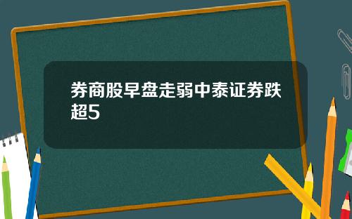 券商股早盘走弱中泰证券跌超5