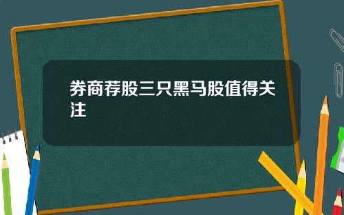券商荐股三只黑马股值得关注